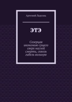 ЭТЭ. Созерцая икономию сущего сверх наглой смерти, сквозь гибель вольную