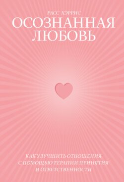 Осознанная любовь. Как улучшить отношения с помощью терапии принятия и ответственности