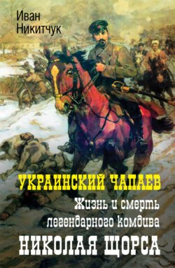 Украинский Чапаев. Жизнь и смерть легендарного комдива Николая Щорса