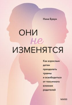 Они не изменятся. Как взрослым детям преодолеть травмы и освободиться от токсичного влияния родителей