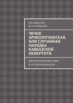 Чечня археологическая, или Случайная находка Кавказской Нефертити. Документальный очерк к истории вайнахов