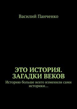 Это история. Загадки веков. Историю больше всего изменили сами историки…