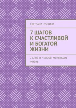 7 шагов к сЧАСтливой и БОГатой жизни. 7 слов и 7 кодов, меняющие жизнь