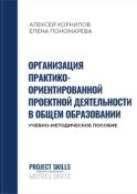 Организация практико-ориентированной проектной деятельности в общем образовании. Учебно-методическое пособие