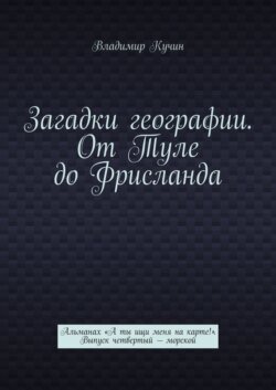 Загадки географии. От Туле до Фрисланда. Альманах «А ты ищи меня на карте!». Выпуск четвертый – морской