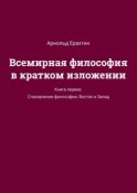 Всемирная философия в кратком изложении. Книга первая. Становление философии: Восток и Запад