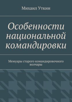 Особенности национальной командировки. Мемуары старого командировочного волчары