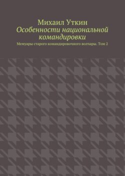 Особенности национальной командировки. Мемуары старого командировочного волчары. Том 2