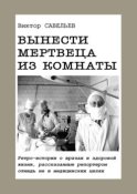 Вынести мертвеца из комнаты. Ретро-истории о врачах и здоровой жизни, рассказанные репортером отнюдь не в медицинских целях