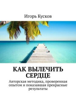 Как вылечить сердце. Авторкая методика, проверенная опытом и показавшая прекрасные результаты