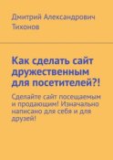 Как сделать сайт дружественным для посетителей?! Сделайте сайт посещаемым и продающим! Изначально написано для себя и для друзей!