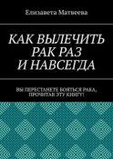 Как вылечить рак раз и навсегда. Вы перестанете бояться рака, прочитав эту книгу!