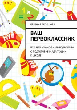 Ваш первоклассник. Все, что нужно знать родителям о подготовке и адаптации к школе