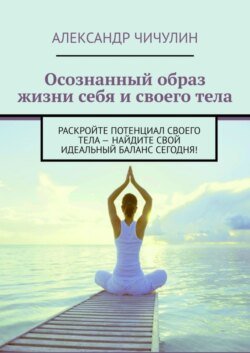 Осознанный образ жизни себя и своего тела. Раскройте потенциал своего тела – найдите свой идеальный баланс сегодня!