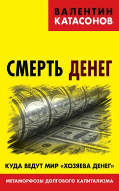 Смерть денег. Куда ведут мир «хозяева денег». Метаморфозы долгового капитализма