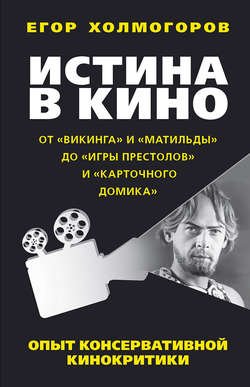 Истина в кино. Опыт консервативной кинокритики. От «Викинга» и «Матильды» до «Игры престолов» и «Карточного домика»