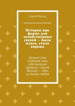 Истории про форму для хозяйственных свечей – было плохо, стало хорошо. Лучшие умы создают свои собственные правила. Сергей Маузер – один из таких людей