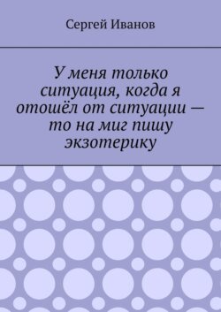 У меня только ситуация, когда я отошёл от ситуации – то на миг пишу экзотерику