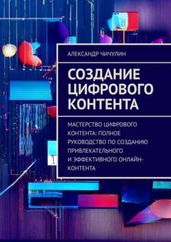 Создание цифрового контента. Мастерство цифрового контента: полное руководство по созданию привлекательного и эффективного онлайн-контента