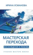 Мастерская перехода. Восхождение в Любовь. Учебник Мастера Жизни