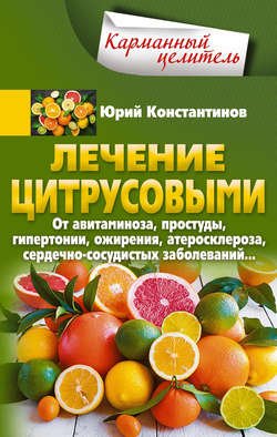 Лечение цитрусовыми. От авитаминоза, простуды, гипертонии, ожирения, атеросклероза, сердечно-сосудистых заболеваний…