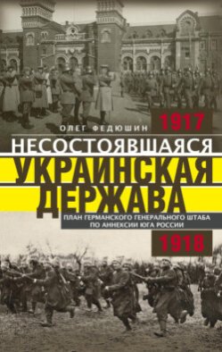 Несостоявшаяся Украинская Держава. Планы германского Генерального штаба по аннексии Юга России. 1917–1918