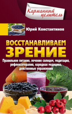 Восстанавливаем зрение. Правильное питание, лечение солнцем, медитация, рефлексотерапия, народная медицина, действенные упражнения