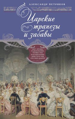 Царские трапезы и забавы. Быт, нравы, развлечения, торжества и кулинарные пристрастия русских царей