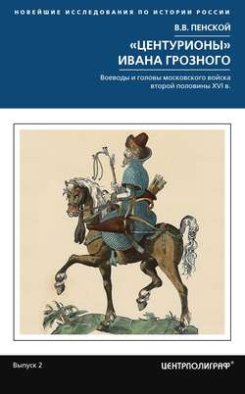 «Центурионы» Ивана Грозного. Воеводы и головы московского войска второй половины XVI в.