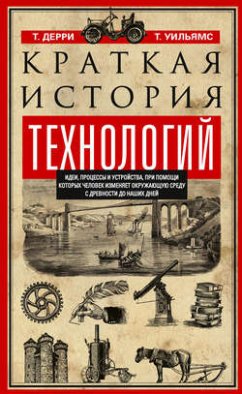 Краткая история технологий. Идеи, процессы и устройства, при помощи которых человек изменяет окружающую среду с древности до наших дней