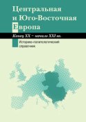 Центральная и Юго-Восточная Европа. Конец XX – начало XXI вв. Аспекты общественно-политического развития. Историко-политологический справочник