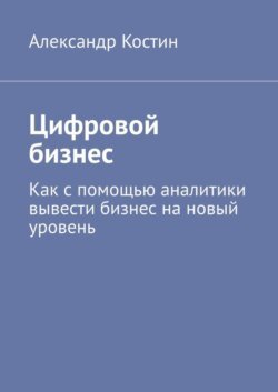 Цифровой бизнес. Как с помощью аналитики вывести бизнес на новый уровень