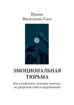 Эмоциональная тюрьма. Как освободить сильные чувства, не разрушая себя и окружающих