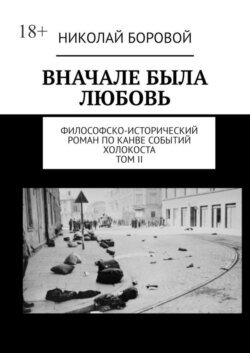 ВНАЧАЛЕ БЫЛА ЛЮБОВЬ. Философско-исторический роман по канве событий Холокоста. Том II Часть III и IV (Главы I-XI)