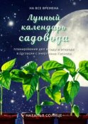 Лунный календарь садовода. Планирование дел в саду и огороде в согласии с энергиями Космоса