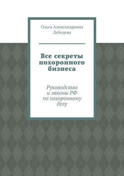 Все секреты похоронного бизнеса. Руководство и законы РФ по похоронному делу