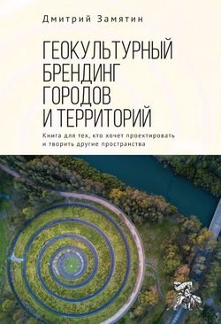 Геокультурный брендинг городов и территорий: от теории к практике. Книга для тех, кто хочет проектировать и творить другие пространства