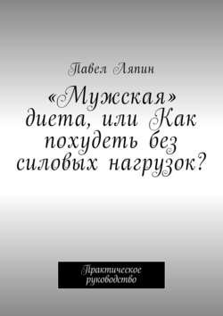 «Мужская» диета, или Как похудеть без силовых нагрузок? Практическое руководство