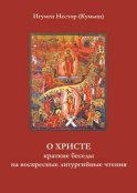 О Христе. Краткие беседы на воскресные литургийные чтения