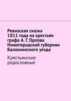 Ревизская сказка 1811 года на крестьян графа А. Г. Орлова Нижегородской губернии Балахнинского уезда. Крестьянские родословные