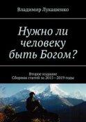 Нужно ли человеку быть Богом? Второе издание. Сборник статей за 2015—2019 годы