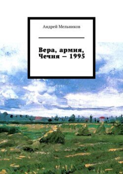 Вера, армия, Чечня – 1995. Личное свидетельство верующего солдата о войне в Чечне 1995 г.