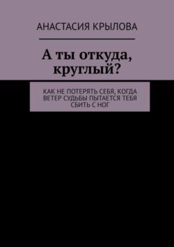 А ты откуда, круглый? Как не потерять себя, когда ветер судьбы пытается тебя сбить с ног