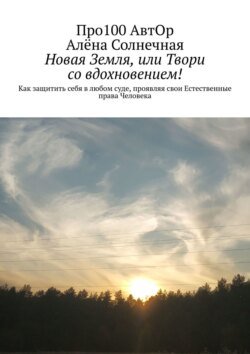 Новая Земля, или Твори со вдохновением! Как защитить себя в любом суде, проявляя свои Естественные права Человека