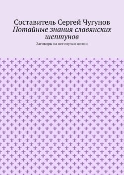 Потайные знания славянских шептунов. Заговоры на все случаи жизни