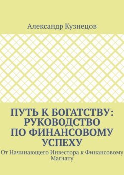 Путь к Богатству: Руководство по финансовому успеху. От начинающего инвестора к финансовому магнату