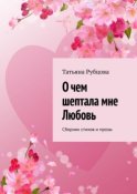 О чем шептала мне Любовь. Сборник стихов и прозы