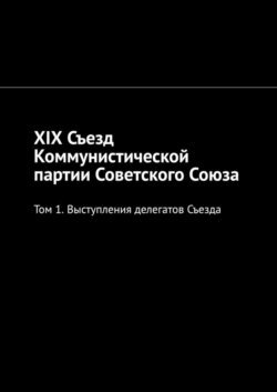 XIX Съезд Коммунистической партии Советского Союза. Том 1. Выступления делегатов Съезда