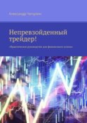 Непревзойденный трейдер! Практическое руководство для финансового успеха