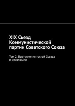 XIX Съезд Коммунистической партии Советского Союза. Том 2. Выступления гостей Съезда и резолюции